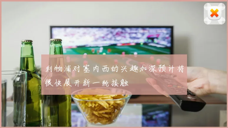 利物浦对塞内西的兴趣加深预计将很快展开新一轮接触