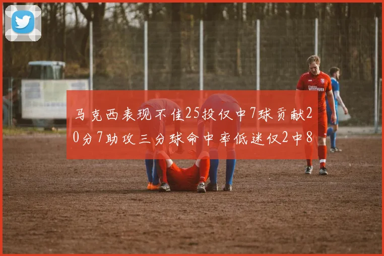 马克西表现不佳25投仅中7球贡献20分7助攻三分球命中率低迷仅2中8