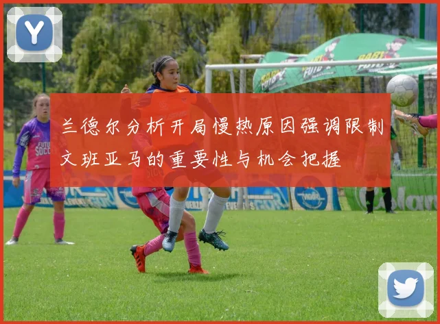 兰德尔分析开局慢热原因强调限制文班亚马的重要性与机会把握