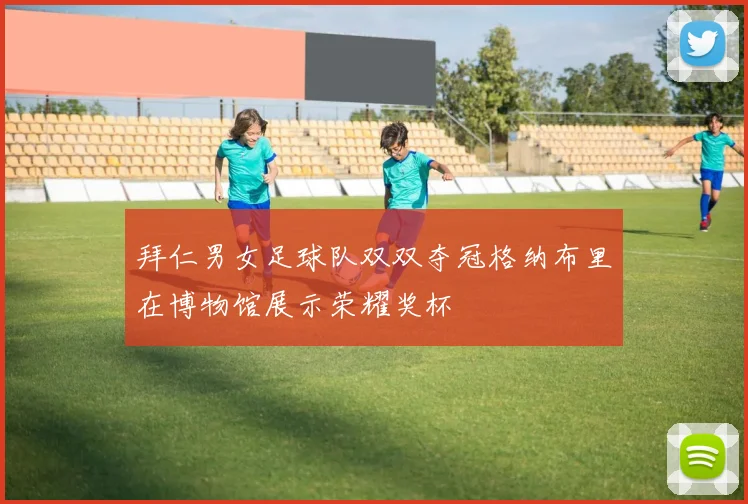 拜仁男女足球队双双夺冠格纳布里在博物馆展示荣耀奖杯