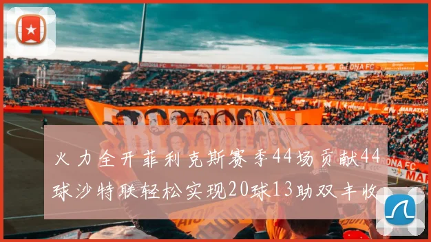 火力全开菲利克斯赛季44场贡献44球沙特联轻松实现20球13助双丰收
