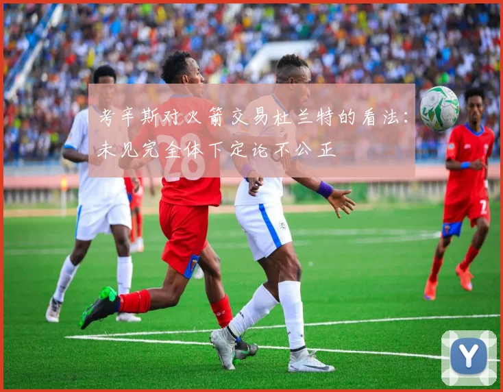 考辛斯对火箭交易杜兰特的看法：未见完全体下定论不公正