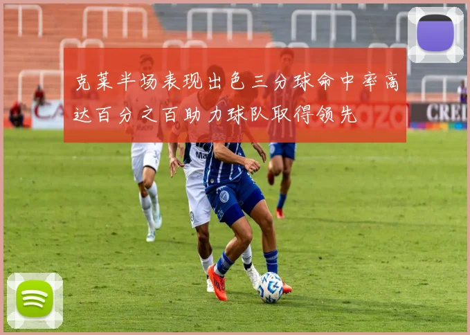 克莱半场表现出色三分球命中率高达百分之百助力球队取得领先
