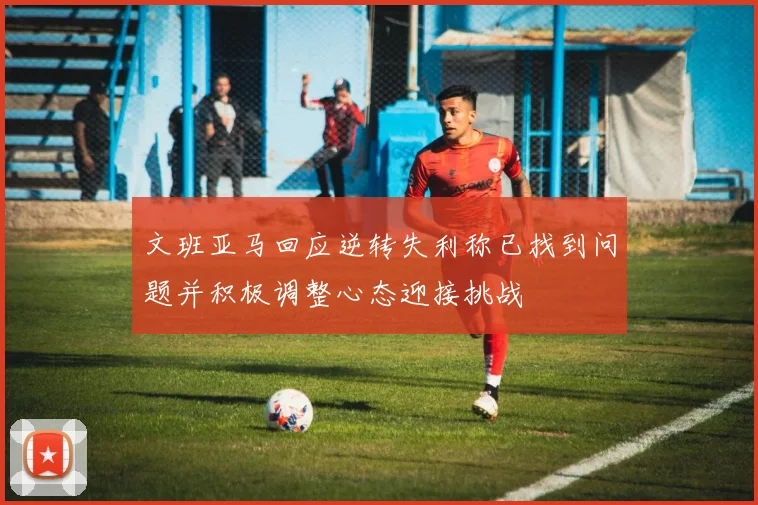 文班亚马回应逆转失利称已找到问题并积极调整心态迎接挑战