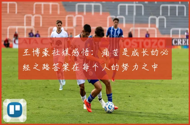 王博豪社媒感悟：痛苦是成长的必经之路答案在每个人的努力之中