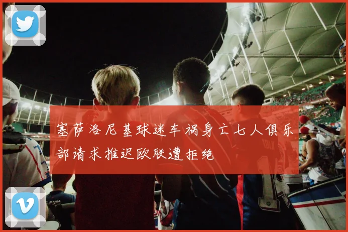 塞萨洛尼基球迷车祸身亡七人俱乐部请求推迟欧联遭拒绝