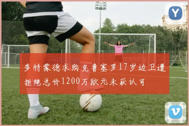 多特蒙德求购克鲁塞罗17岁边卫遭拒绝总价1200万欧元未获认可