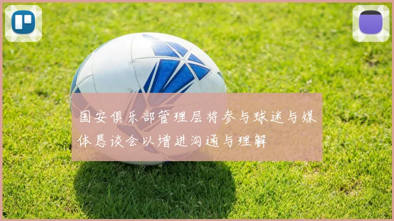 国安俱乐部管理层将参与球迷与媒体恳谈会以增进沟通与理解