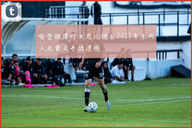 哈登缺席对决恩比德自2021年末两人未曾交手的遗憾