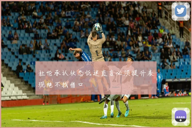 杜伦承认状态低迷直言必须提升表现绝不找借口