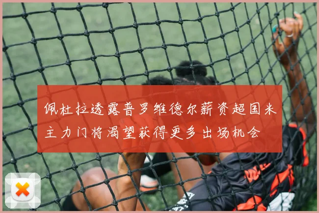 佩杜拉透露普罗维德尔薪资超国米主力门将渴望获得更多出场机会
