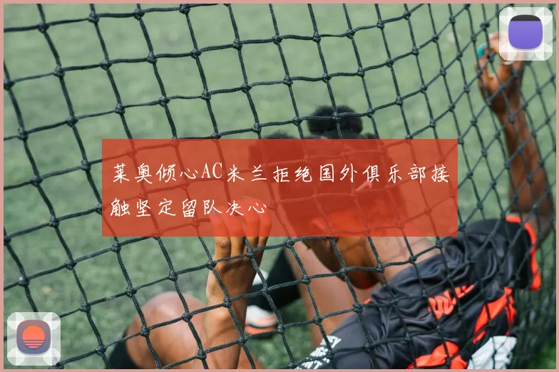莱奥倾心AC米兰拒绝国外俱乐部接触坚定留队决心